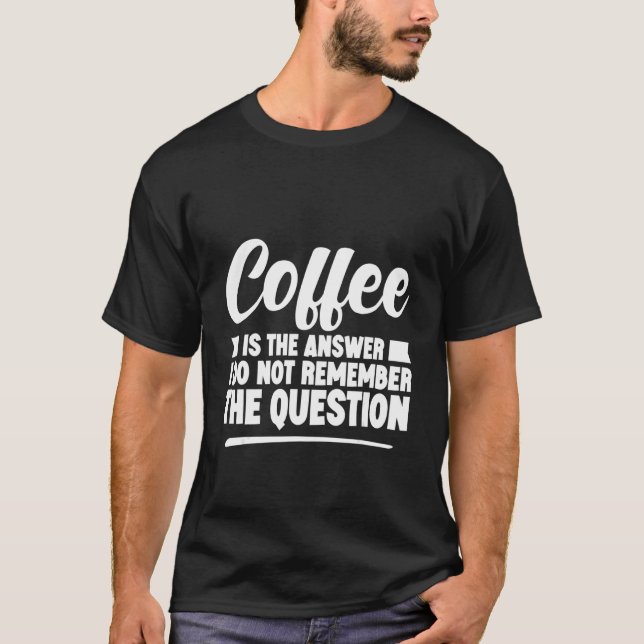 Coffee Is The Answer I Do Not Remember The Questio T-Shirt (Front)