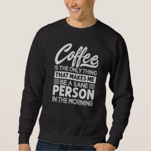 Coffee Is The Only Things That Makes Me Be A Sane Sweatshirt