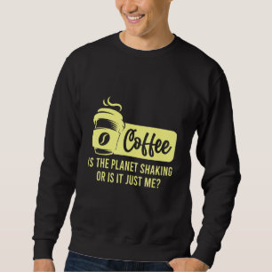 Coffee Is The Planet Shaking Or Is It Me Coffee Sweatshirt