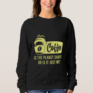 Coffee Is The Planet Shaking Or Is It Me Coffee Sweatshirt