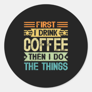 Coffee Lover First I Drink Coffee Then I Do The Th Classic Round Sticker