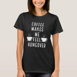 Coffee makes me feel hungover T-Shirt
