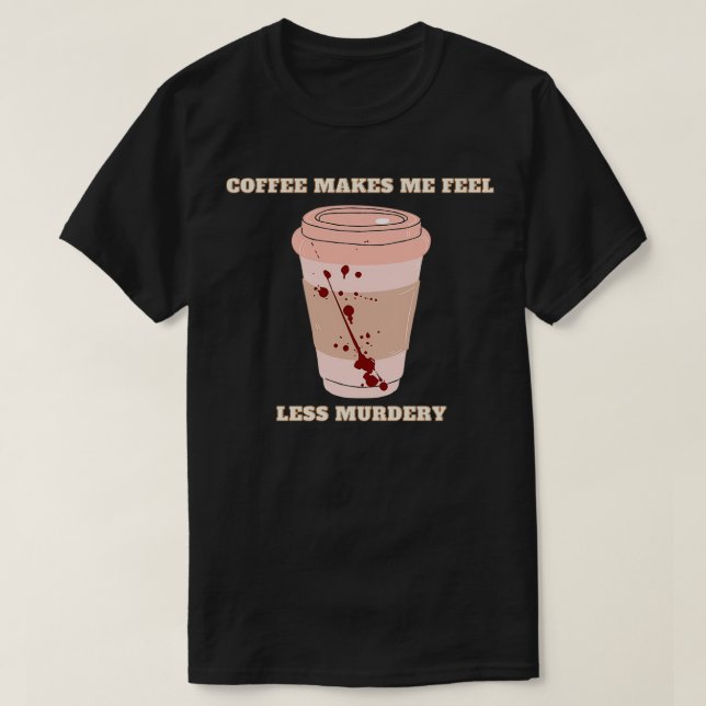 coffee makes me feel less murdery 6 T-Shirt (Design Front)