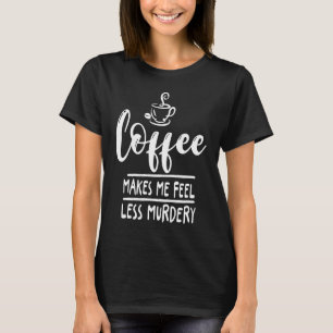 Coffee Makes Me Feel Less Murdery Coffee Caffeinat T-Shirt
