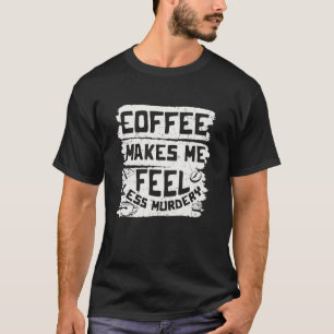 Coffee Makes Me Feel Less Murdery Coffee T-Shirt