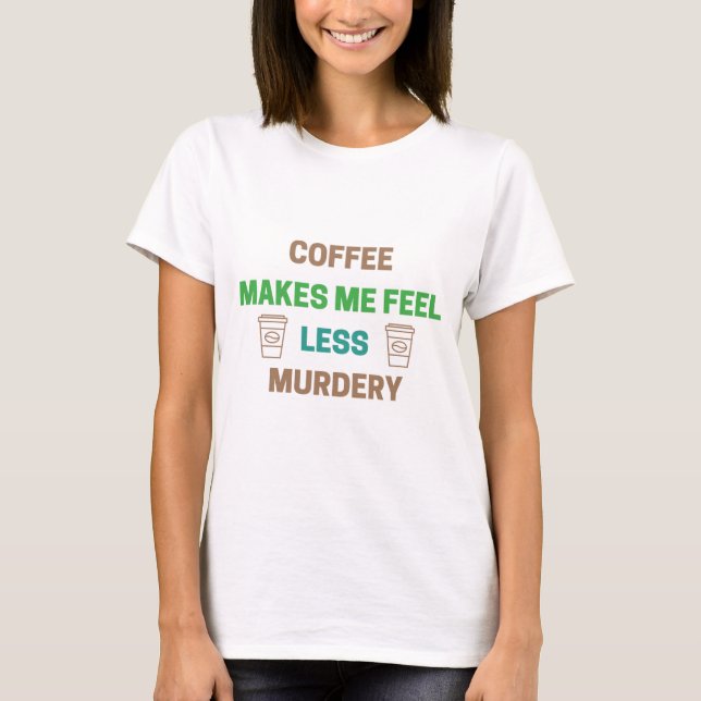 Coffee Makes Me Feel Less Murdery – Funny Caffeine T-Shirt (Front)