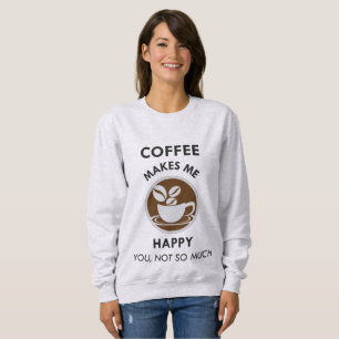 Coffee Makes Me Happy You Not So Much Caffeine Sweatshirt