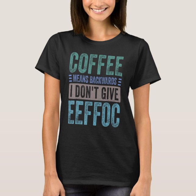 Coffee Means Backwords I Don't Give Eeffoc  Sarcas T-Shirt (Front)