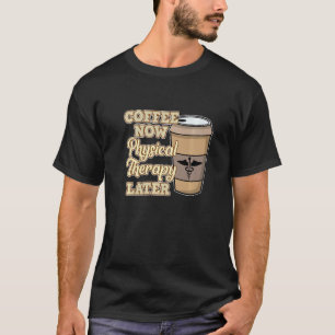 Coffee Now Physical Therapy Physiotherapy Therapis T-Shirt