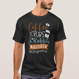 Coffee Scrubs And Rubber Gloves Caregiver Life T-Shirt
