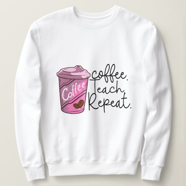 Coffee Teach Repeat | Funny Teacher Quote Sweatshirt (Design Front)