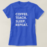Coffee. Teach. Sleep. Repeat. T-Shirt<br><div class="desc">"Coffee. Teach. Sleep. Repeat." Women's graphic t-shirt. Funny shirt to wear for the teachers out there. Awesome t-shirt as a gift for a friend or family member.</div>