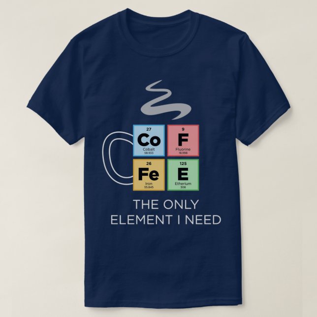 COFFEE The Only Element I Need Periodic Table of E T-Shirt (Design Front)