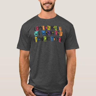 Come On Harry, We Wanna Say Goodnight To You T-Shirt