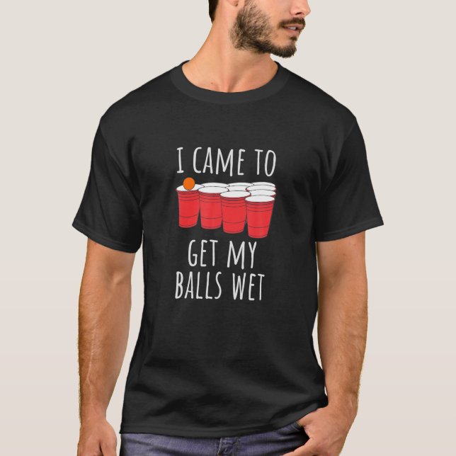 Cool Funny Beer Pong - I Came To Get My Balls Wet T-Shirt (Front)