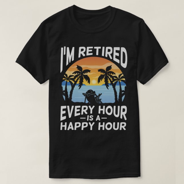 Cool I'm Retired Every Hour Is Happy Hour Retiree  T-Shirt (Design Front)