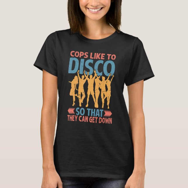 Cops Like To Disco So That They Can Get Down   2 T-Shirt (Front)
