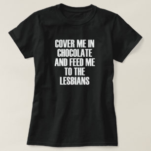 COVER ME IN CHOCOLATE AND FEED ME TO THE LESBIANS. T-Shirt
