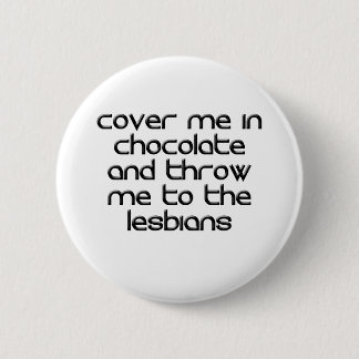 COVER ME IN CHOCOLATE AND THROW ME TO THE LESBIANS 2 INCH ROUND BUTTON