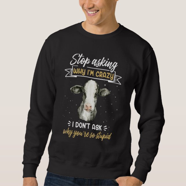Cow Farmer  Stop Asking Why I'm Crazy Sweatshirt (Front)