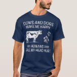 COWS AND DOGS MAKE ME HAPPY HUMANS MAKE MY HEAD HU T-Shirt<br><div class="desc">COWS AND DOGS MAKE ME HAPPY HUMANS MAKE MY HEAD HURT  .</div>
