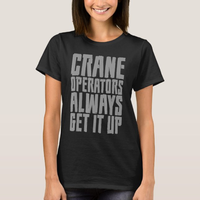 Crane Operators Always Get It Up     T-Shirt (Front)