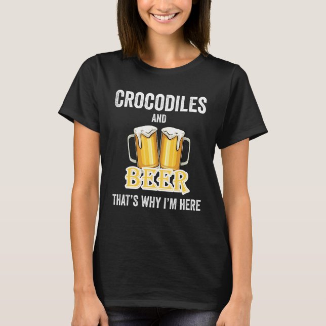 Crocodiles And Beer That's Why I'm Here T-Shirt (Front)