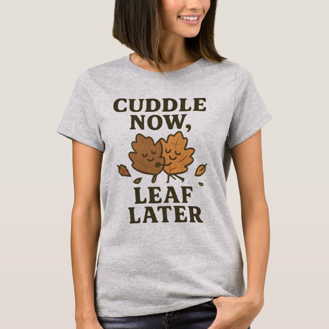 Cuddle Now Leaf Later Shirt | Cute Fall Pun Tee (Front)