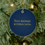 Custom Your Message Here Personalized Navy Gold Ceramic Ornament<br><div class="desc">Your custom message text Ornament,  Personalized Christmas Gift for Mom,  Customized Keepsake New Mother's Day,  Great Grandma Grandparent First Tree,  Pregnancy Reveal Friend Wedding Her,  Engagement Present 1st Gold Parent,  Personalised Dad Daughter Moving Party,  Son Birthday Grandmother Navy Blue,  Grandson Granddaughter Grief to from,  Grandchild in Law Anniversary Father's</div>