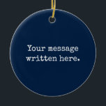 Custom Your Message Here Personalized Text Quote Ceramic Ornament<br><div class="desc">Your custom message text Ornament,  Personalized Christmas Gift for Mom,  Customized Keepsake New Mother's Day,  Great Grandma Grandparent First Tree,  Pregnancy Reveal Friend Wedding Her,  Engagement Present 1st xmas Parent,  Personalised Dad Daughter Moving Party,  Son Birthday Grandmother Navy Blue,  Grandson Granddaughter Grief to from,  Grandchild in Law Anniversary Father's</div>
