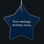 Custom Your Message Here Personalized Text Star Ceramic Ornament<br><div class="desc">Your custom message text Ornament,  Personalized Christmas Gift for Mom,  Customized Keepsake New Mother's Day,  Great Grandma Grandparent First Tree,  Pregnancy Reveal Friend Wedding Her,  Engagement Present 1st xmas Parent,  Personalised Dad Daughter Moving Party,  Son Birthday Grandmother Nanny Navy,  Blue Grandson Granddaughter to from,  Grandchild in Law Anniversary Father's</div>
