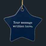 Custom Your Message Here Personalized Text Star Ceramic Ornament<br><div class="desc">Your custom message text Ornament,  Personalized Christmas Gift for Mom,  Customized Keepsake New Mother's Day,  Great Grandma Grandparent First Tree,  Pregnancy Reveal Friend Wedding Her,  Engagement Present 1st xmas Parent,  Personalised Dad Daughter Moving Party,  Son Birthday Grandmother Nanny Navy,  Blue Grandson Granddaughter to from,  Grandchild in Law Anniversary Father's</div>