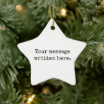 Custom Your Message Here Personalized Text Star Ceramic Ornament<br><div class="desc">Your custom message text Ornament,  Personalized Christmas Gift for Mom,  Customized Keepsake New Mother's Day,  Great Grandma Grandparent First Tree,  Pregnancy Reveal Friend Wedding Her,  Engagement Present 1st xmas Parent,  Personalised Dad Daughter Moving Party,  Son Birthday Grandmother Nanny Nonny,  Grandson Granddaughter Grief to from,  Grandchild in Law Anniversary Father's</div>