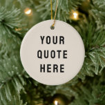Custom Your Quote Here Minimalist Tan Personalized Ceramic Ornament<br><div class="desc">custom your quote here ornament,  personalized tan sand black ceramic,  with any text rustic style,  Christmas tree decor bible scripture,  housewarming new home owner present,  baby shower gift for daughter,  son dad father daddy anniversary,  mommy mummy grandma grandpa mum,  mother mother's day birthday mom,  graduation job funny wife husband</div>