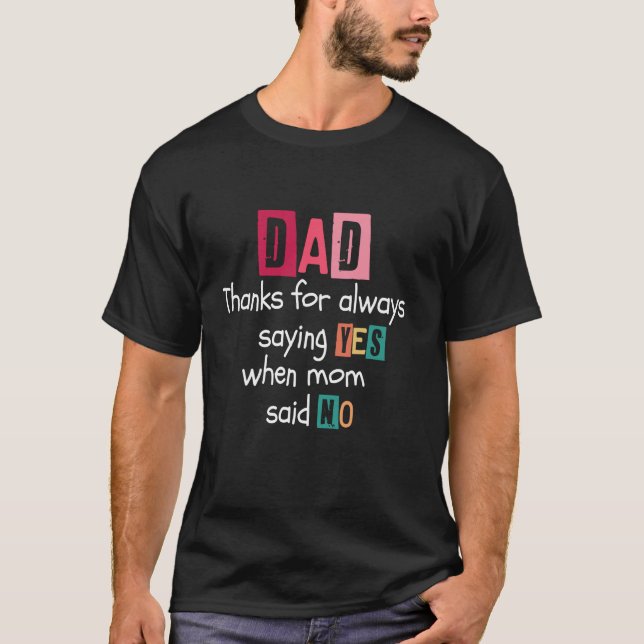 Dad thanks for always saying YES when mom said NO  T-Shirt (Front)