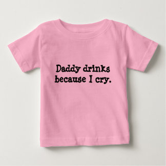 Daddy drinks because I cry. Baby T-Shirt