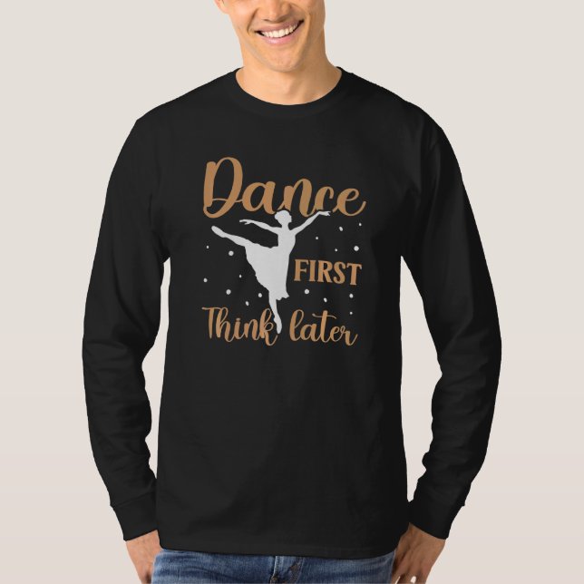 Dance First Think Later Dancing Ballet T-Shirt (Front)