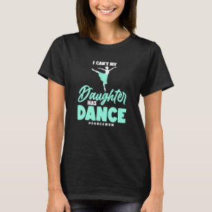 Dance I Can't My Daughter Has Dance Ballerina Danc T-Shirt