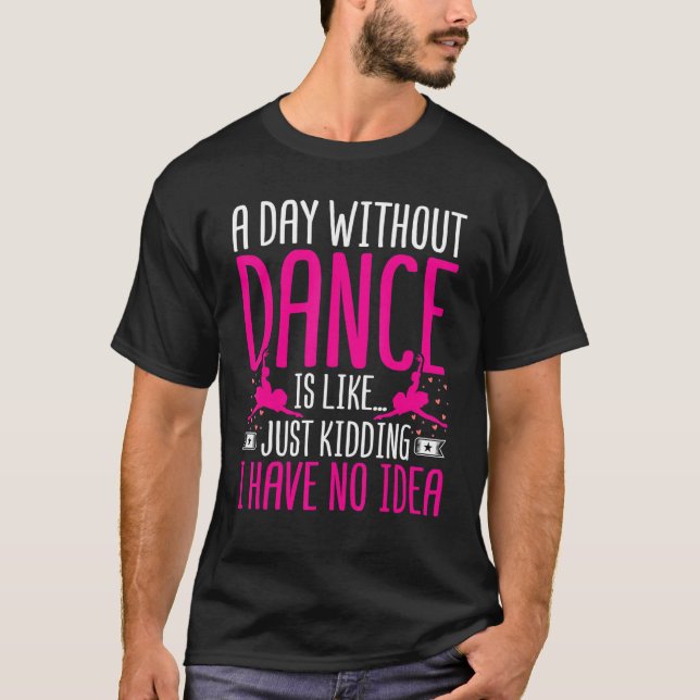 Dancer a Day Without Dance Is Like Just Kidding Da T-Shirt (Front)
