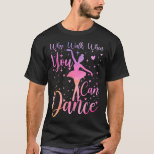 Dancer Ballet Recital Why Walk When You Can Dance T-Shirt