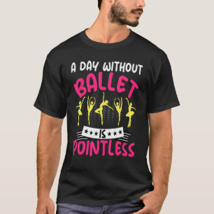 Dancing a Day Without Ballet Is Pointless Ballet D T-Shirt