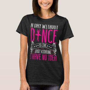 Dancing a Day Without Dance Is Like Just Kidding D T-Shirt