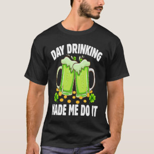 Day Drinking Made Me Do It  Drinking St Patricks D T-Shirt