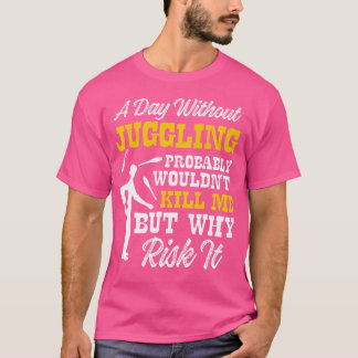 Day Without Juggling Wouldn'T Kill Me But Why Risk T-Shirt