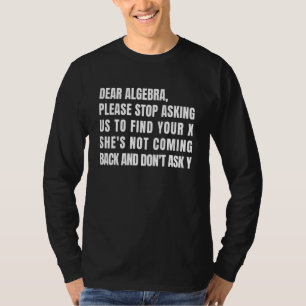 Dear Algebra Please Stop Asking Me To Find Your X T-Shirt