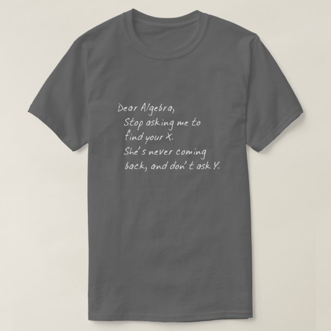 DEAR ALGEBRA, STOP ASKING TO FIND X AND DONT ASK Y T-Shirt (Design Front)