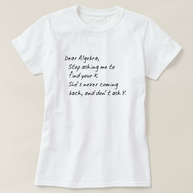 DEAR ALGEBRA, STOP ASKING TO FIND X AND DONT ASK Y T-Shirt (Design Front)