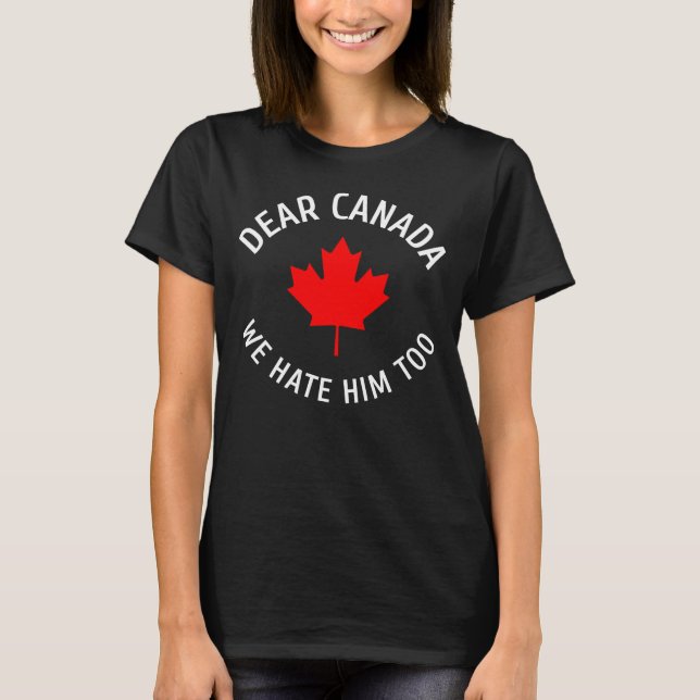 Dear Canada We Hate Him Too Canada,canada,canadian T-Shirt (Front)