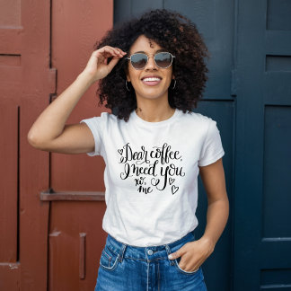 Dear Coffee, I Need You T-Shirt