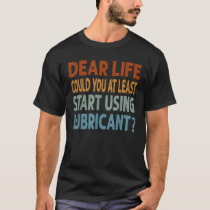 Dear Life Could You At Least Start Using Lubricant T-Shirt